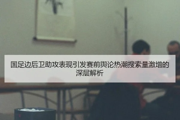国足边后卫助攻表现引发赛前舆论热潮搜索量激增的深层解析