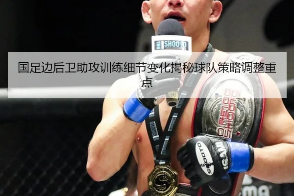 国足边后卫助攻训练细节变化揭秘球队策略调整重点